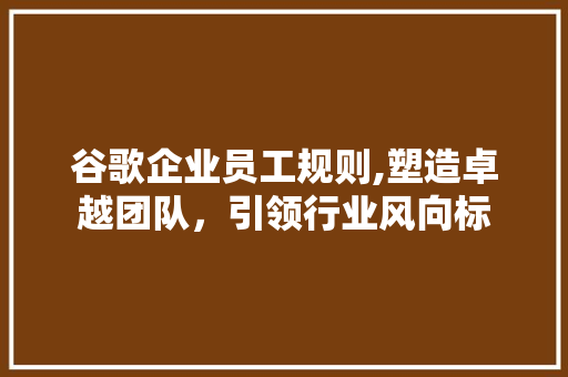 谷歌企业员工规则,塑造卓越团队，引领行业风向标