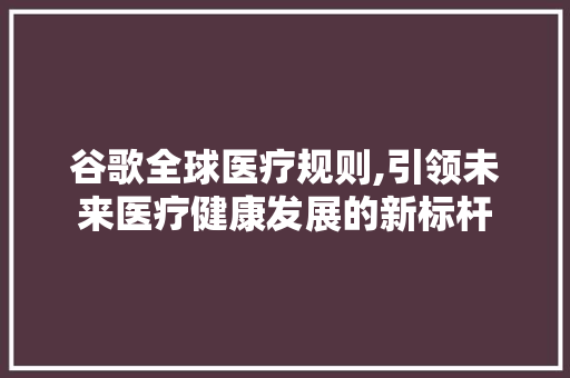 谷歌全球医疗规则,引领未来医疗健康发展的新标杆