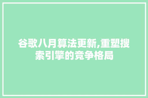 谷歌八月算法更新,重塑搜索引擎的竞争格局