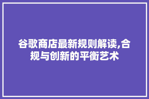 谷歌商店最新规则解读,合规与创新的平衡艺术