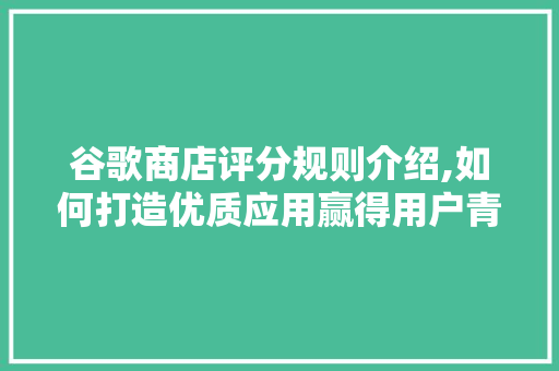 谷歌商店评分规则介绍,如何打造优质应用赢得用户青睐