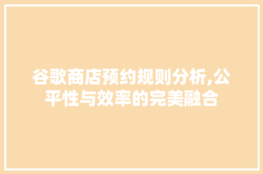 谷歌商店预约规则分析,公平性与效率的完美融合