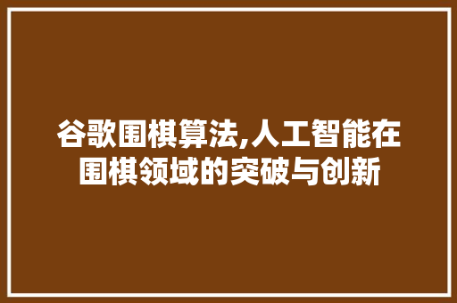 谷歌围棋算法,人工智能在围棋领域的突破与创新