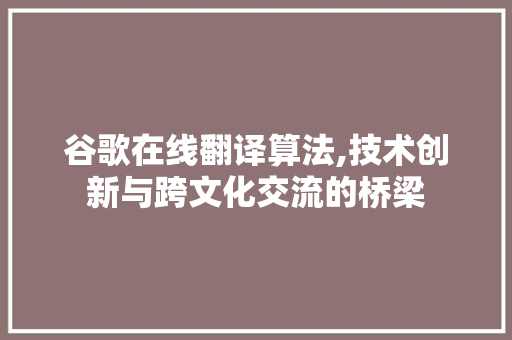 谷歌在线翻译算法,技术创新与跨文化交流的桥梁