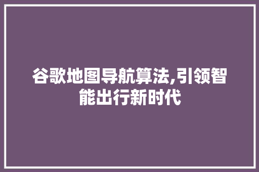 谷歌地图导航算法,引领智能出行新时代