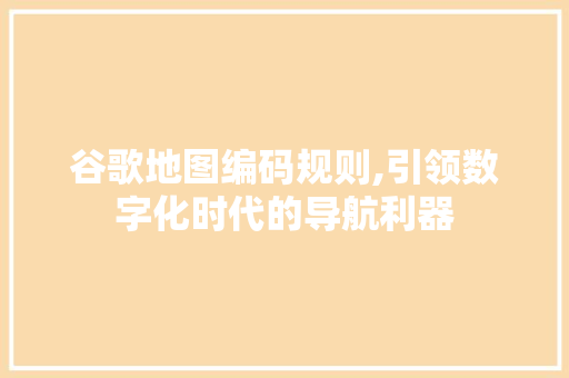 谷歌地图编码规则,引领数字化时代的导航利器