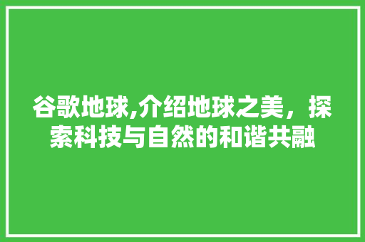 谷歌地球,介绍地球之美，探索科技与自然的和谐共融