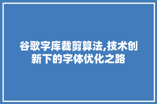 谷歌字库裁剪算法,技术创新下的字体优化之路