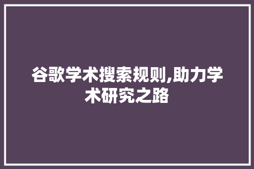 谷歌学术搜索规则,助力学术研究之路