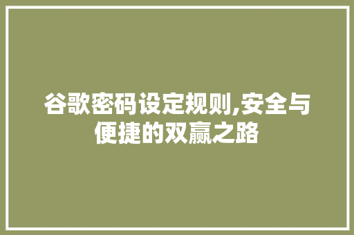 谷歌密码设定规则,安全与便捷的双赢之路