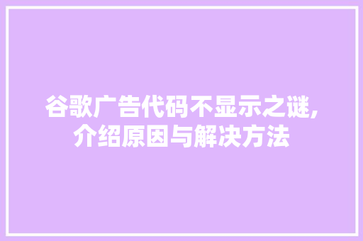 谷歌广告代码不显示之谜,介绍原因与解决方法