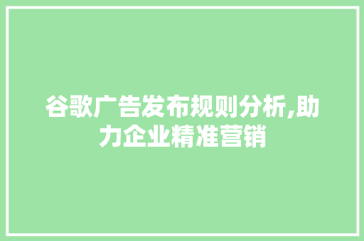 谷歌广告发布规则分析,助力企业精准营销