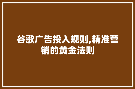 谷歌广告投入规则,精准营销的黄金法则