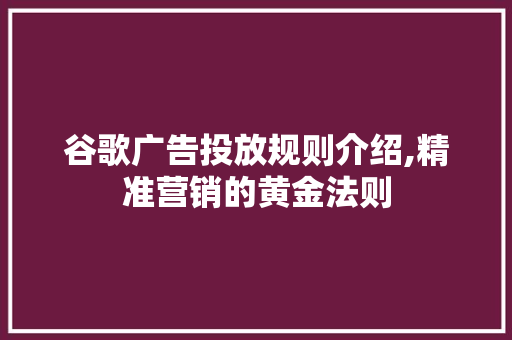 谷歌广告投放规则介绍,精准营销的黄金法则