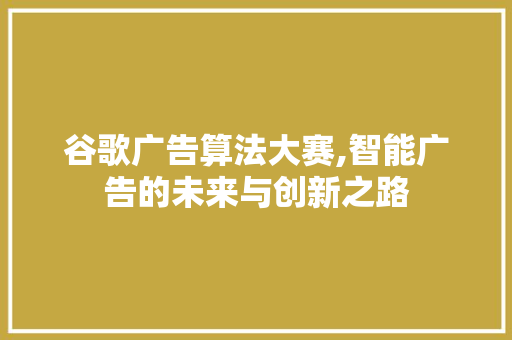 谷歌广告算法大赛,智能广告的未来与创新之路