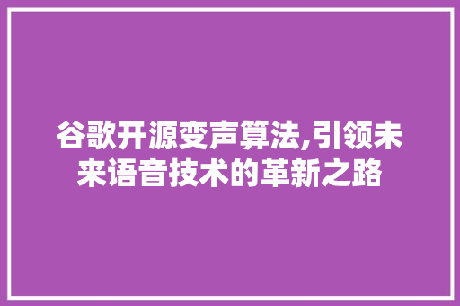 谷歌开源变声算法,引领未来语音技术的革新之路