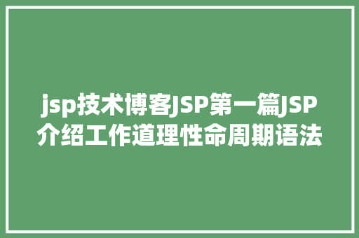 jsp技术博客JSP第一篇JSP介绍工作道理性命周期语法指令修订版 HTML