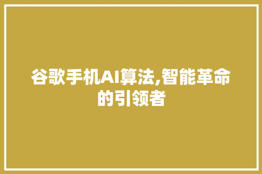 谷歌手机AI算法,智能革命的引领者