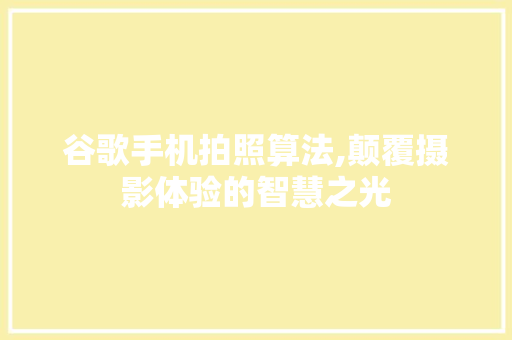 谷歌手机拍照算法,颠覆摄影体验的智慧之光