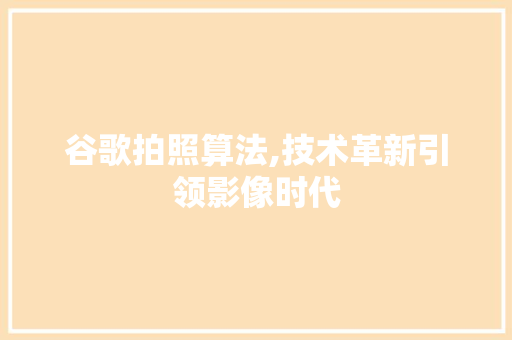 谷歌拍照算法,技术革新引领影像时代