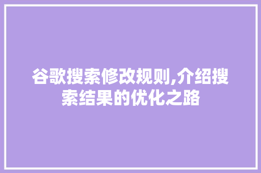 谷歌搜索修改规则,介绍搜索结果的优化之路