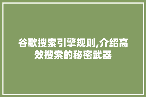 谷歌搜索引擎规则,介绍高效搜索的秘密武器