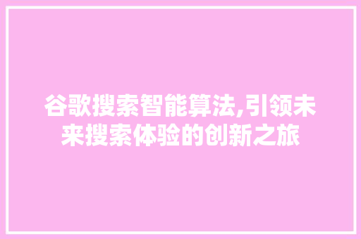 谷歌搜索智能算法,引领未来搜索体验的创新之旅