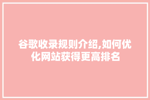 谷歌收录规则介绍,如何优化网站获得更高排名