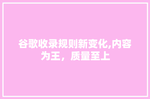 谷歌收录规则新变化,内容为王，质量至上