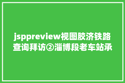 jsppreview视图胶济铁路查询拜访②淄博段老车站承载着市平易近盛意