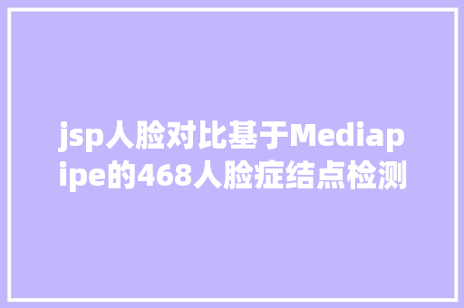 jsp人脸对比基于Mediapipe的468人脸症结点检测Java人脸辨认jsp源代码Mysql