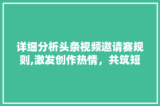 详细分析头条视频邀请赛规则,激发创作热情，共筑短视频生态繁荣