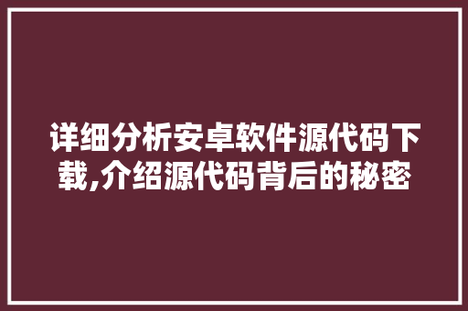 详细分析安卓软件源代码下载,介绍源代码背后的秘密