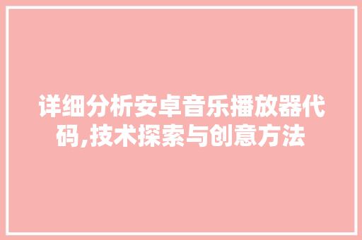 详细分析安卓音乐播放器代码,技术探索与创意方法