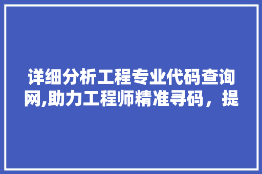 详细分析工程专业代码查询网,助力工程师精准寻码，提升工作效率