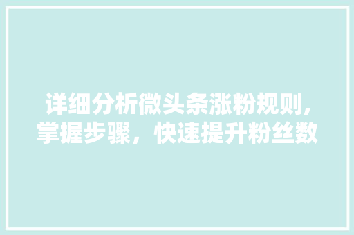 详细分析微头条涨粉规则,掌握步骤，快速提升粉丝数量