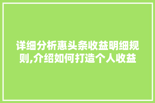 详细分析惠头条收益明细规则,介绍如何打造个人收益最大化