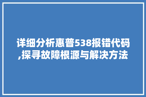 详细分析惠普538报错代码,探寻故障根源与解决方法