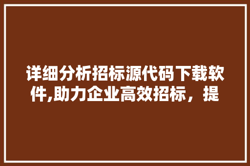 详细分析招标源代码下载软件,助力企业高效招标，提升项目竞争力