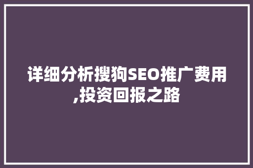 详细分析搜狗SEO推广费用,投资回报之路