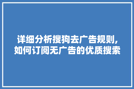 详细分析搜狗去广告规则,如何订阅无广告的优质搜索体验