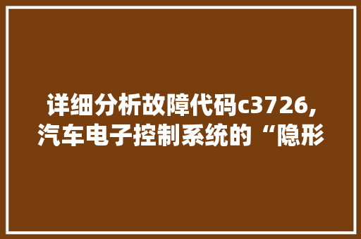 详细分析故障代码c3726,汽车电子控制系统的“隐形杀手”