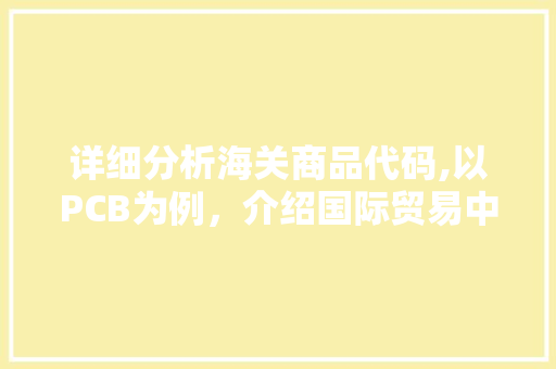 详细分析海关商品代码,以PCB为例，介绍国际贸易中的关键标识