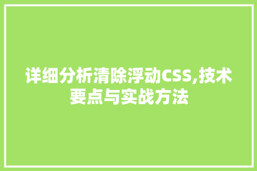 详细分析清除浮动CSS,技术要点与实战方法