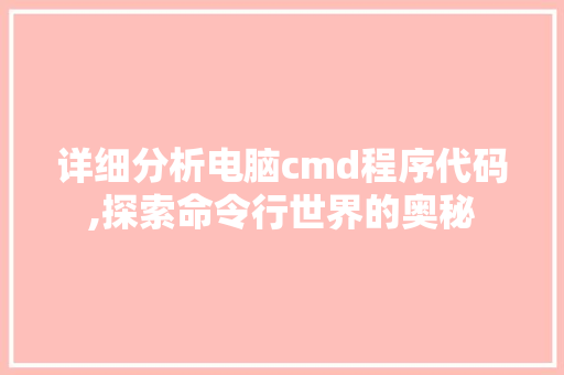 详细分析电脑cmd程序代码,探索命令行世界的奥秘