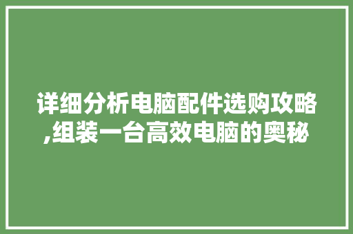 详细分析电脑配件选购攻略,组装一台高效电脑的奥秘