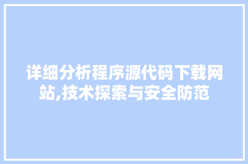 详细分析程序源代码下载网站,技术探索与安全防范