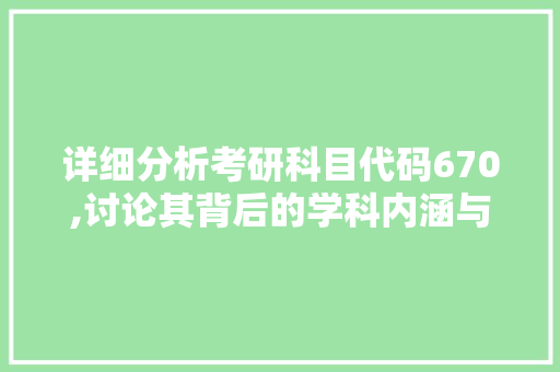 详细分析考研科目代码670,讨论其背后的学科内涵与备考步骤