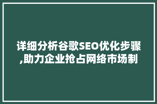 详细分析谷歌SEO优化步骤,助力企业抢占网络市场制高点