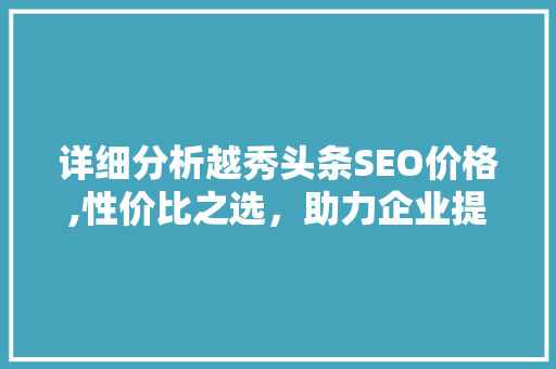 详细分析越秀头条SEO价格,性价比之选，助力企业提升网络影响力